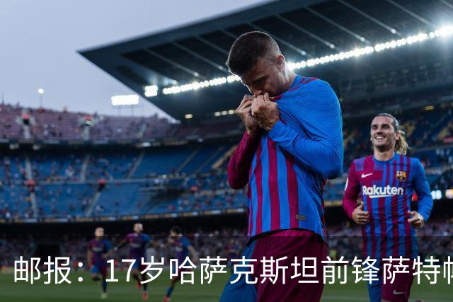 邮报：17岁哈萨克斯坦前锋萨特帕耶夫将抵达伦敦，加盟切尔西